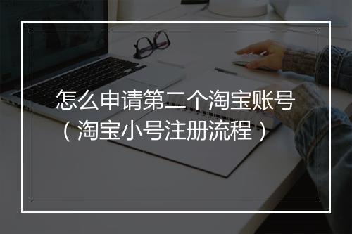 怎么申请第二个淘宝账号（淘宝小号注册流程）