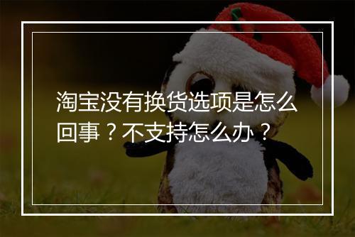 淘宝没有换货选项是怎么回事？不支持怎么办？