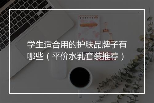 学生适合用的护肤品牌子有哪些（平价水乳套装推荐）