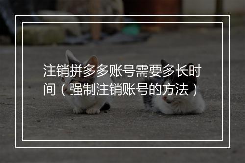 注销拼多多账号需要多长时间（强制注销账号的方法）