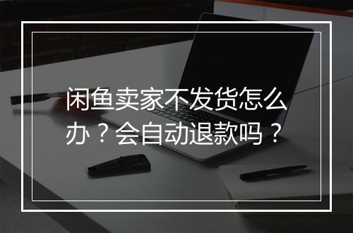 闲鱼卖家不发货怎么办？会自动退款吗？