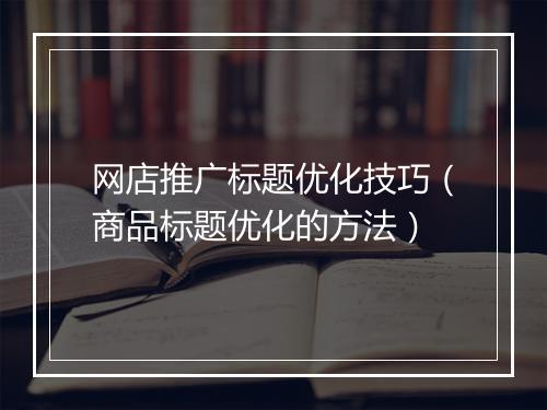 网店推广标题优化技巧（商品标题优化的方法）