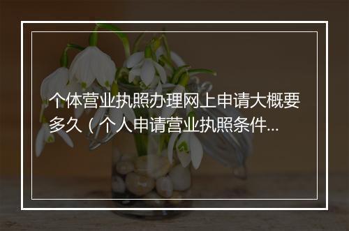 个体营业执照办理网上申请大概要多久（个人申请营业执照条件）