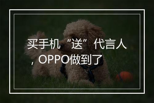 买手机“送”代言人，OPPO做到了