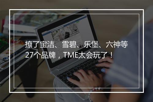 撩了宝洁、雪碧、乐堡、六神等27个品牌，TME太会玩了！