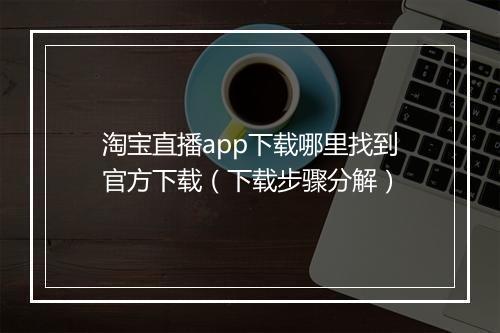 淘宝直播app下载哪里找到官方下载（下载步骤分解）