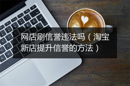 网店刷信誉违法吗（淘宝新店提升信誉的方法）