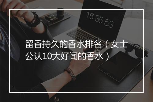 留香持久的香水排名（女士公认10大好闻的香水）