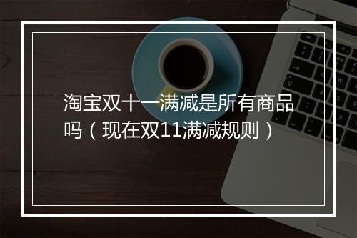 淘宝双十一满减是所有商品吗（现在双11满减规则）