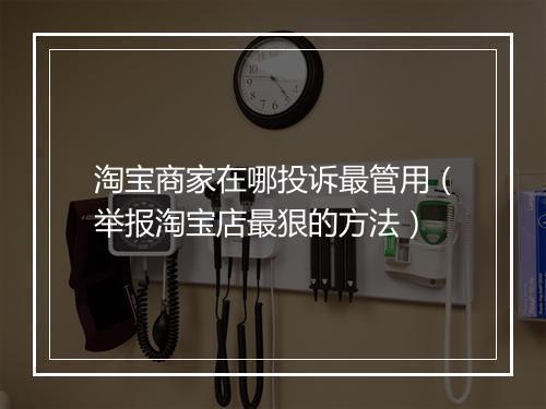 淘宝商家在哪投诉最管用（举报淘宝店最狠的方法）