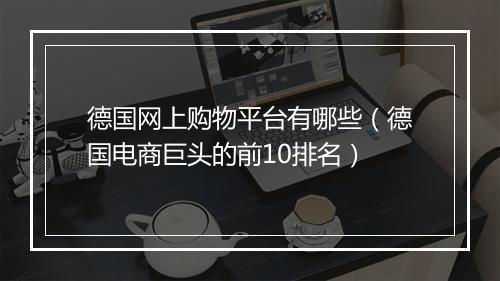 德国网上购物平台有哪些（德国电商巨头的前10排名）