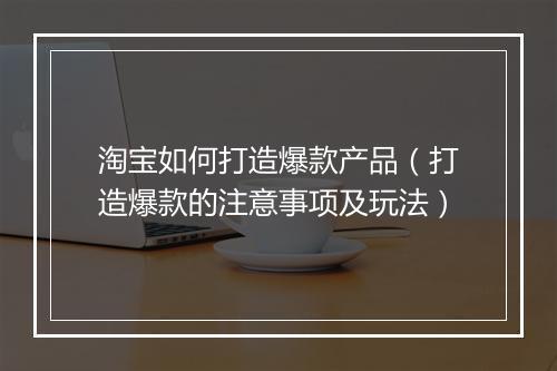 淘宝如何打造爆款产品（打造爆款的注意事项及玩法）