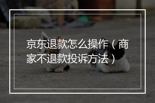 京东退款怎么操作（商家不退款投诉方法）