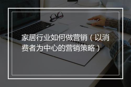 家居行业如何做营销（以消费者为中心的营销策略）