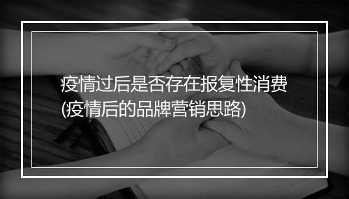 疫情过后是否存在报复性消费(疫情后的品牌营销思路)