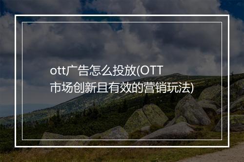 ott广告怎么投放(OTT市场创新且有效的营销玩法)