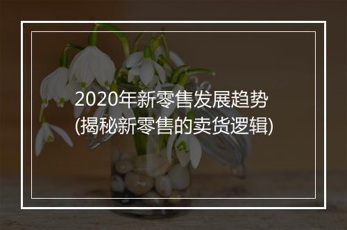 2020年新零售发展趋势(揭秘新零售的卖货逻辑)