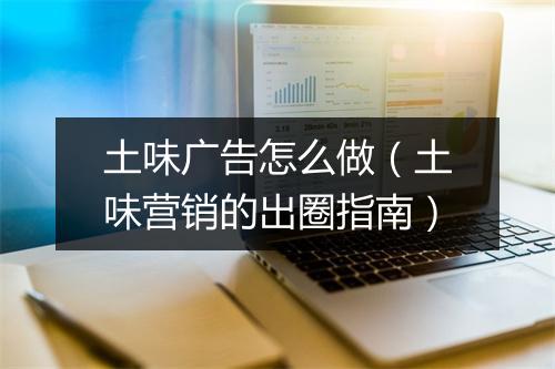 土味广告怎么做（土味营销的出圈指南）