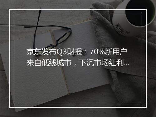 京东发布Q3财报：70%新用户来自低线城市，下沉市场红利还能吃多久？