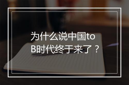 为什么说中国to B时代终于来了？