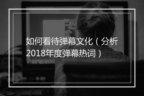 如何看待弹幕文化（分析2018年度弹幕热词）
