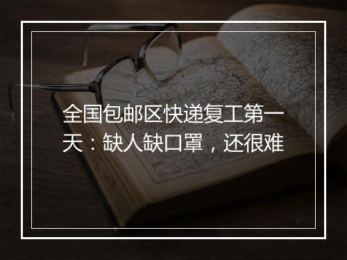 全国包邮区快递复工第一天：缺人缺口罩，还很难