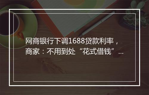 网商银行下调1688贷款利率，商家：不用到处“花式借钱”了