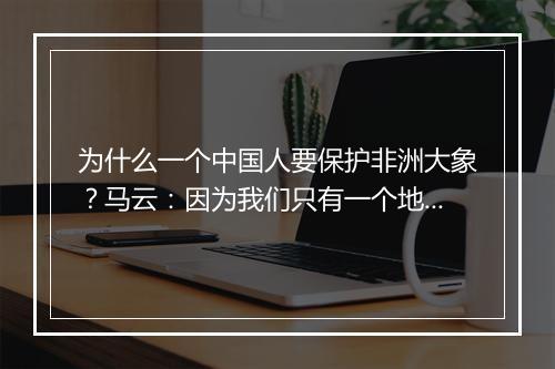 为什么一个中国人要保护非洲大象？马云：因为我们只有一个地球