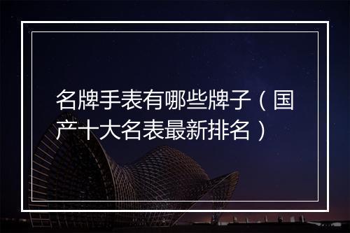 名牌手表有哪些牌子（国产十大名表最新排名）