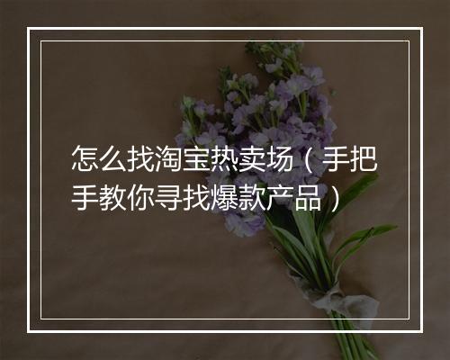 怎么找淘宝热卖场（手把手教你寻找爆款产品）