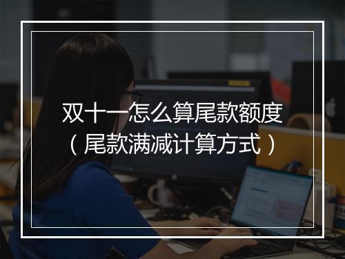 双十一怎么算尾款额度（尾款满减计算方式）