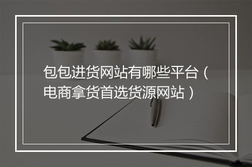 包包进货网站有哪些平台（电商拿货首选货源网站）