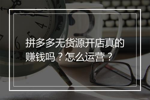 拼多多无货源开店真的赚钱吗？怎么运营？
