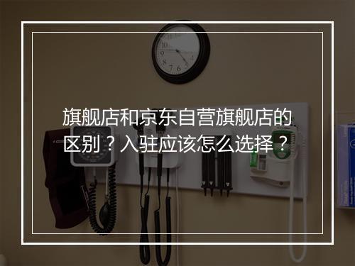 旗舰店和京东自营旗舰店的区别？入驻应该怎么选择？