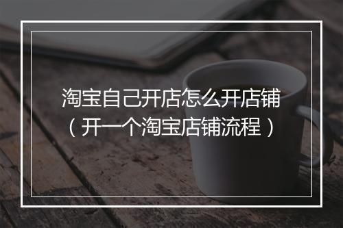 淘宝自己开店怎么开店铺（开一个淘宝店铺流程）