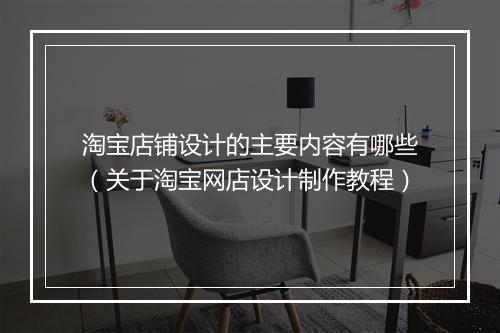 淘宝店铺设计的主要内容有哪些（关于淘宝网店设计制作教程）