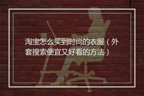 淘宝怎么买到时尚的衣服（外套搜索便宜又好看的方法）