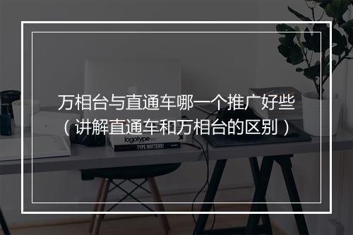 万相台与直通车哪一个推广好些（讲解直通车和万相台的区别）