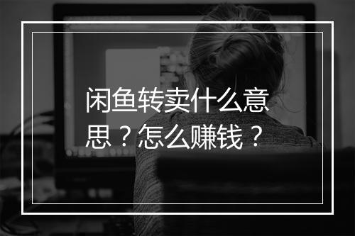 闲鱼转卖什么意思？怎么赚钱？
