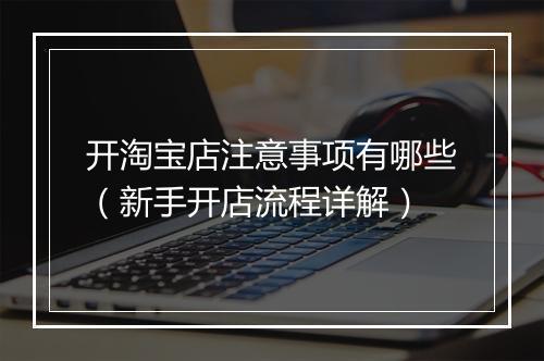 开淘宝店注意事项有哪些（新手开店流程详解）