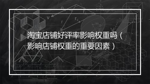 淘宝店铺好评率影响权重吗（影响店铺权重的重要因素）