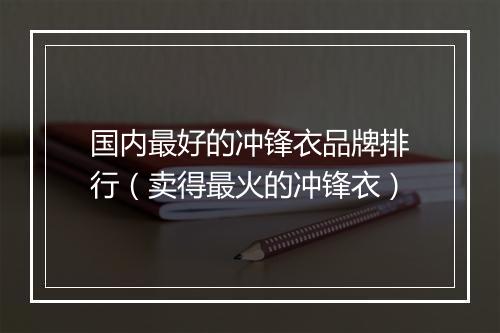 国内最好的冲锋衣品牌排行（卖得最火的冲锋衣）