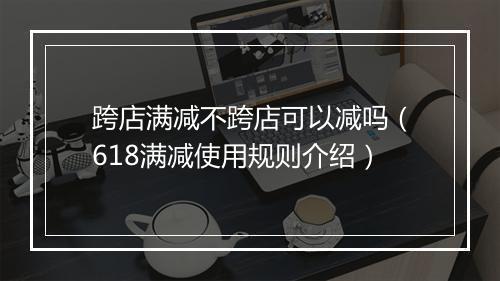 跨店满减不跨店可以减吗（618满减使用规则介绍）