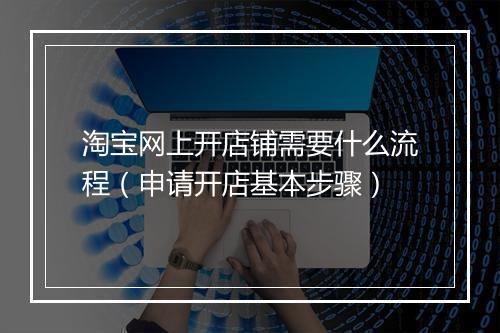 淘宝网上开店铺需要什么流程（申请开店基本步骤）