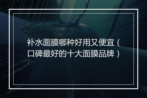 补水面膜哪种好用又便宜（口碑最好的十大面膜品牌）