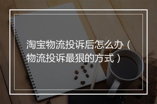 淘宝物流投诉后怎么办（物流投诉最狠的方式）