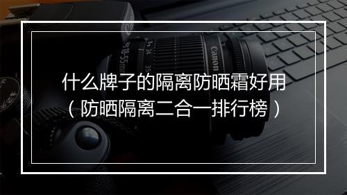 什么牌子的隔离防晒霜好用（防晒隔离二合一排行榜）
