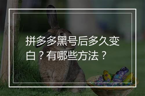 拼多多黑号后多久变白？有哪些方法？