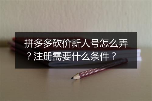 拼多多砍价新人号怎么弄？注册需要什么条件？