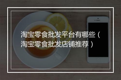 淘宝零食批发平台有哪些（淘宝零食批发店铺推荐）